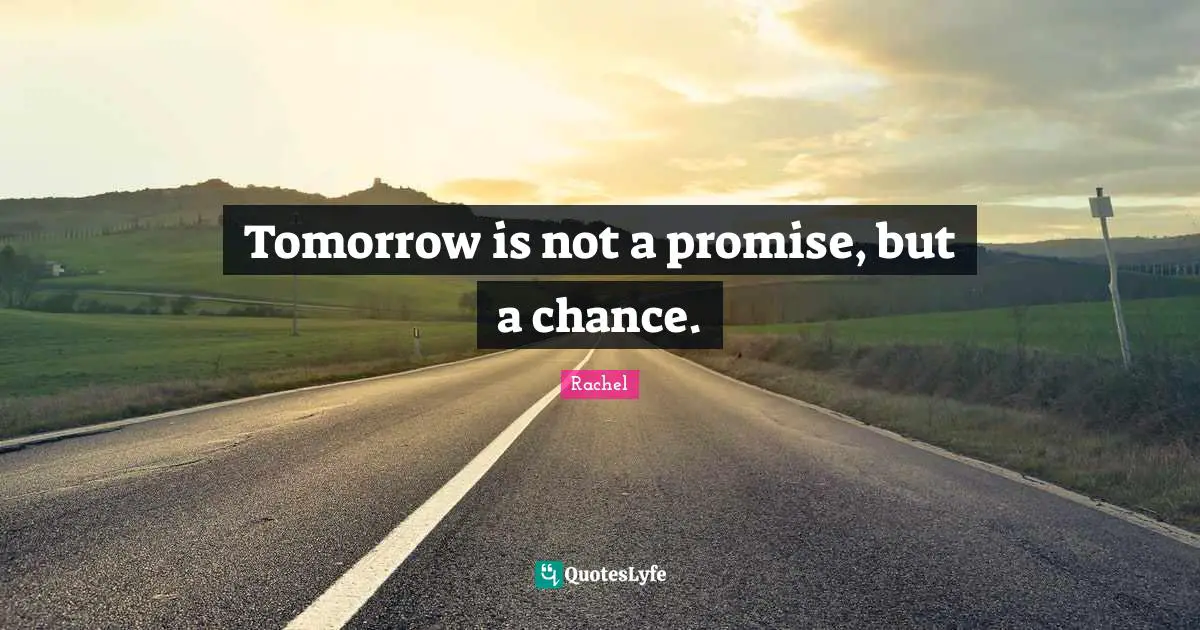 Tomorrow is not a promise, but a chance.