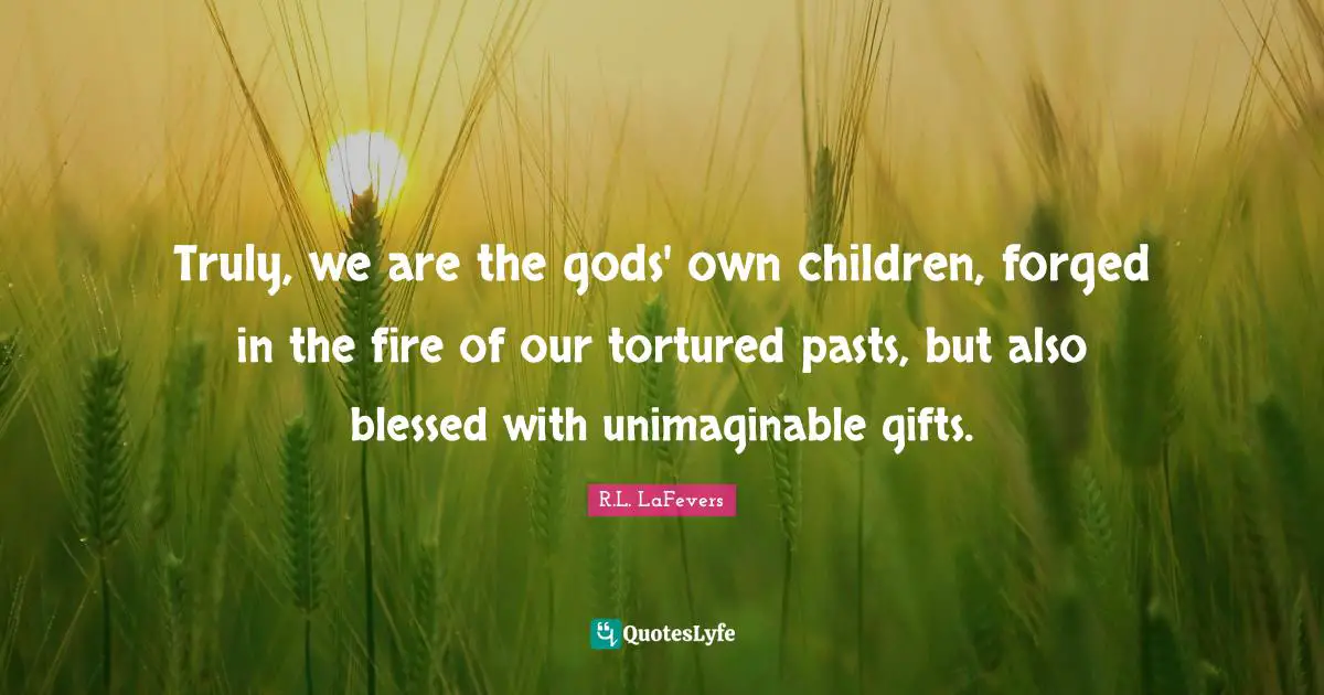 Forged Quotes: "Truly, we are the gods' own children, forged in the fire of our tortured pasts, but also blessed with unimaginable gifts."