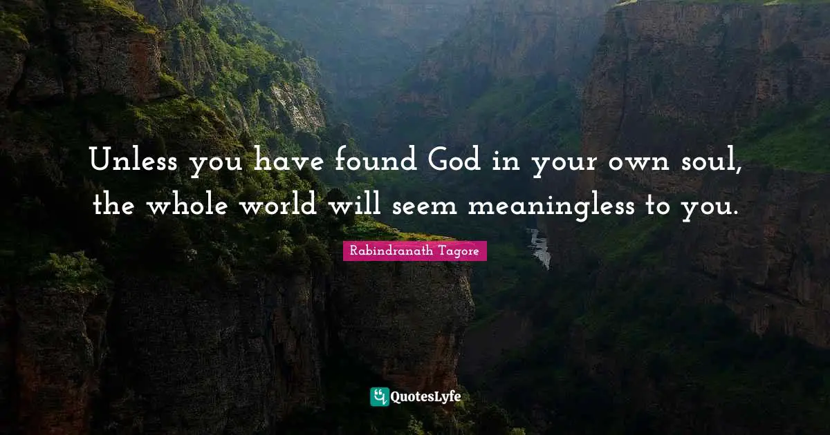 Unless you have found God in your own soul, the whole world will seem meaningless to you.