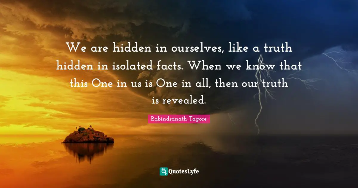 We are hidden in ourselves, like a truth hidden in isolated facts. When we know that this One in us is One in all, then our truth is revealed.