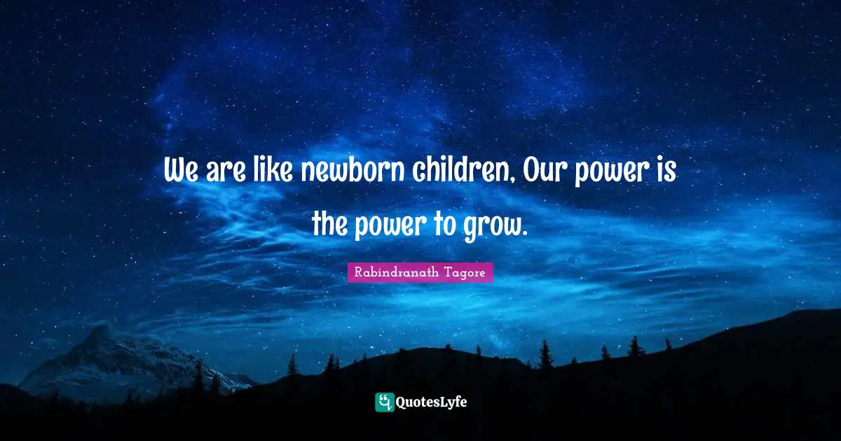 We are like newborn children, Our power is the power to grow.