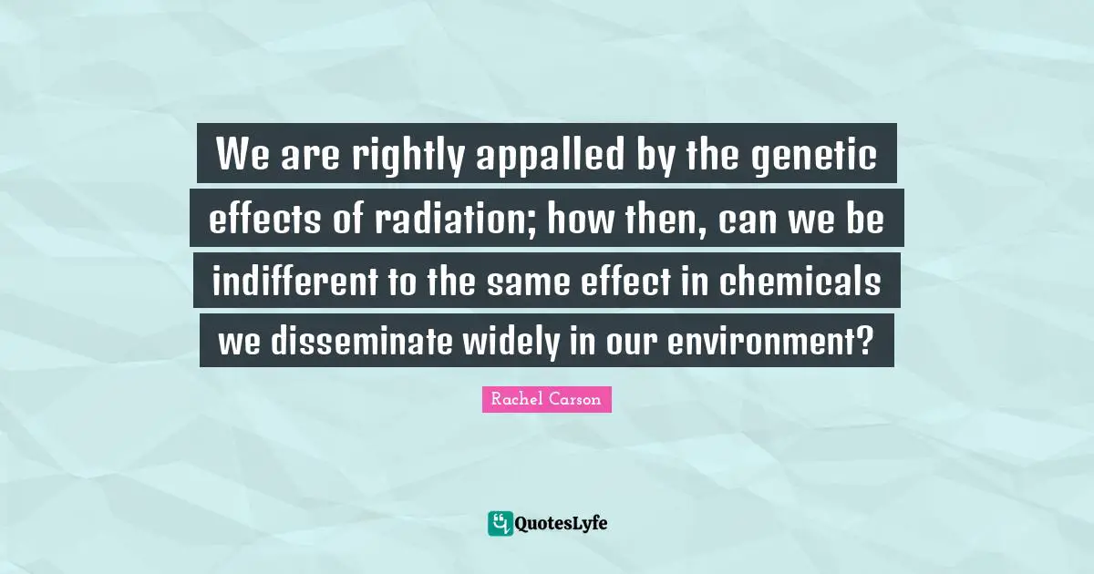 Radiation Quotes: "We are rightly appalled by the genetic effects of radiation; how then, can we be indifferent to the same effect in chemicals we disseminate widely in our environment?"