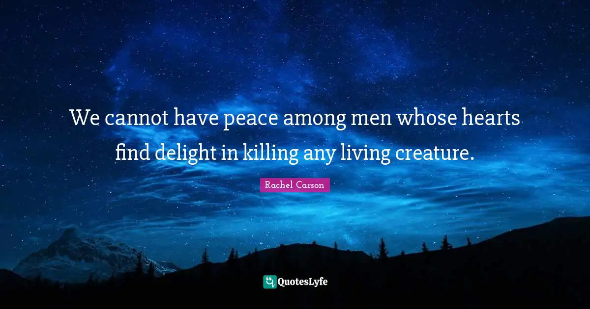 We cannot have peace among men whose hearts find delight in killing any living creature.