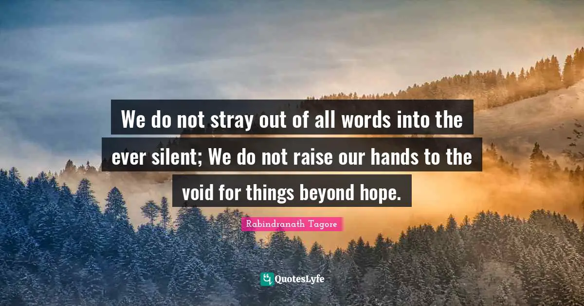 We do not stray out of all words into the ever silent; We do not raise our hands to the void for things beyond hope.