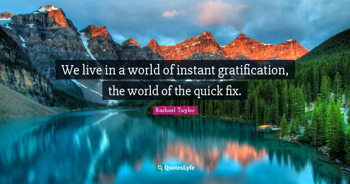 Rachael Taylor Quotes: We live in a world of instant gratification, the world of the quick fix.