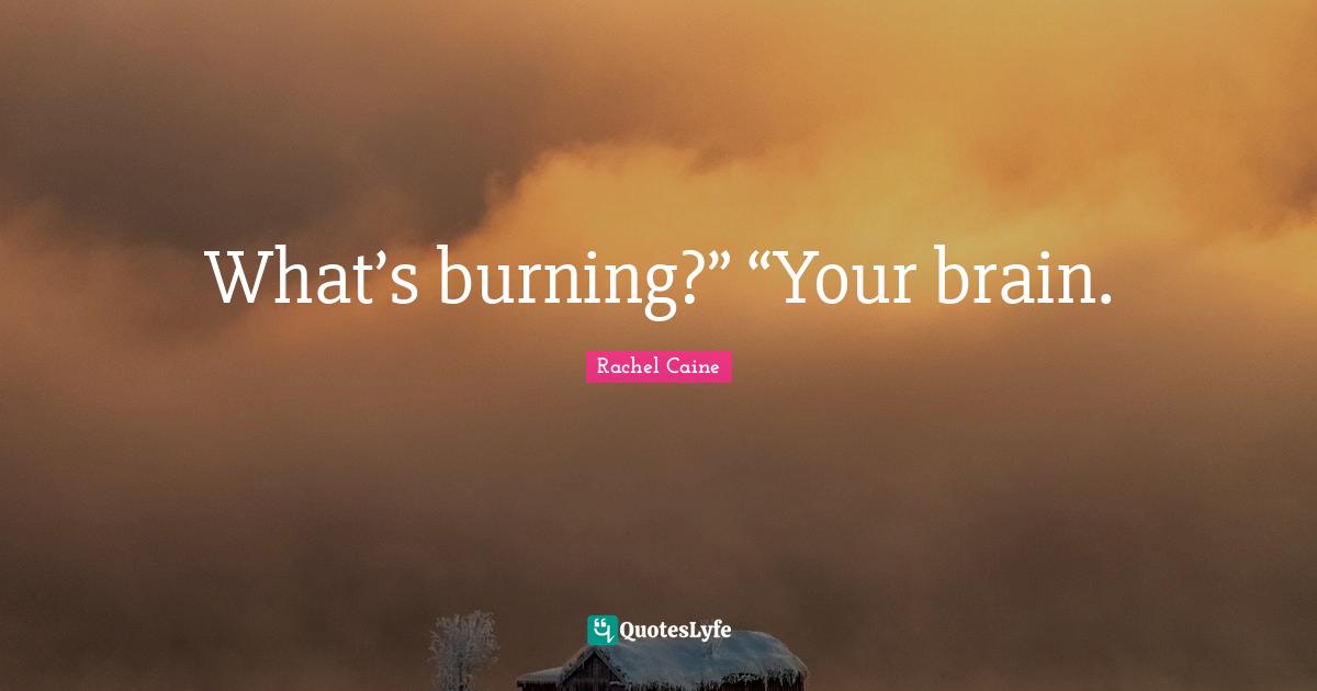 What’s burning?” “Your brain.