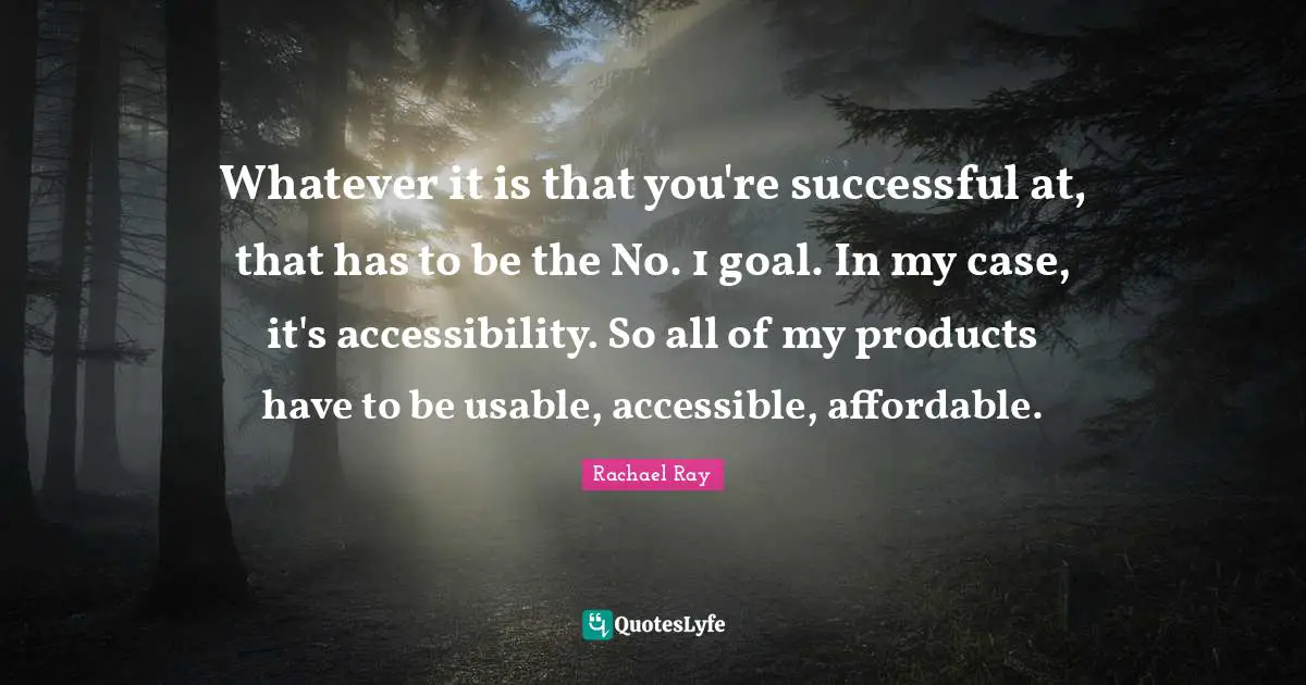 Whatever it is that you're successful at, that has to be the No. 1 goal. In my case, it's accessibility. So all of my products have to be usable, accessible, affordable.