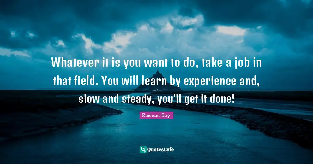 Get It Done Quotes: "Whatever it is you want to do, take a job in that field. You will learn by experience and, slow and steady, you'll get it done!"