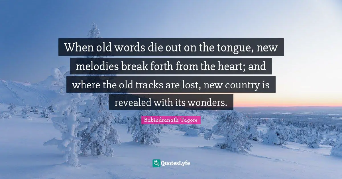Change Heart Quotes: "When old words die out on the tongue, new melodies break forth from the heart; and where the old tracks are lost, new country is revealed with its wonders."