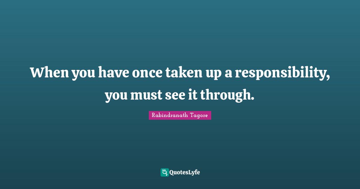 When you have once taken up a responsibility, you must see it through.
