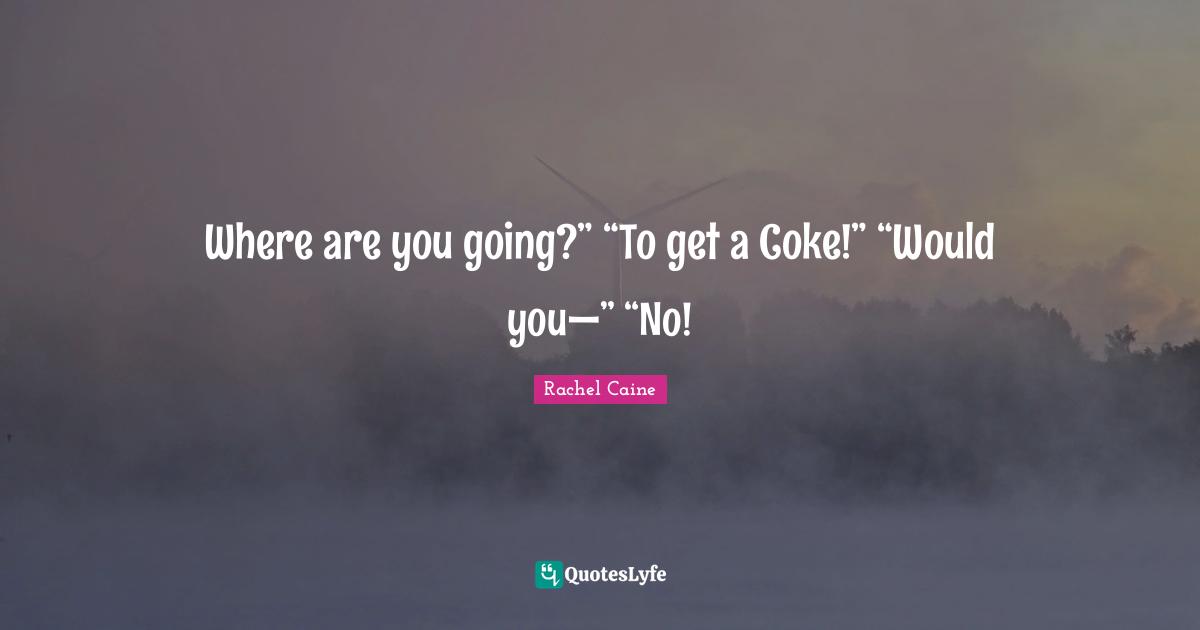 Where are you going?” “To get a Coke!” “Would you—” “No!