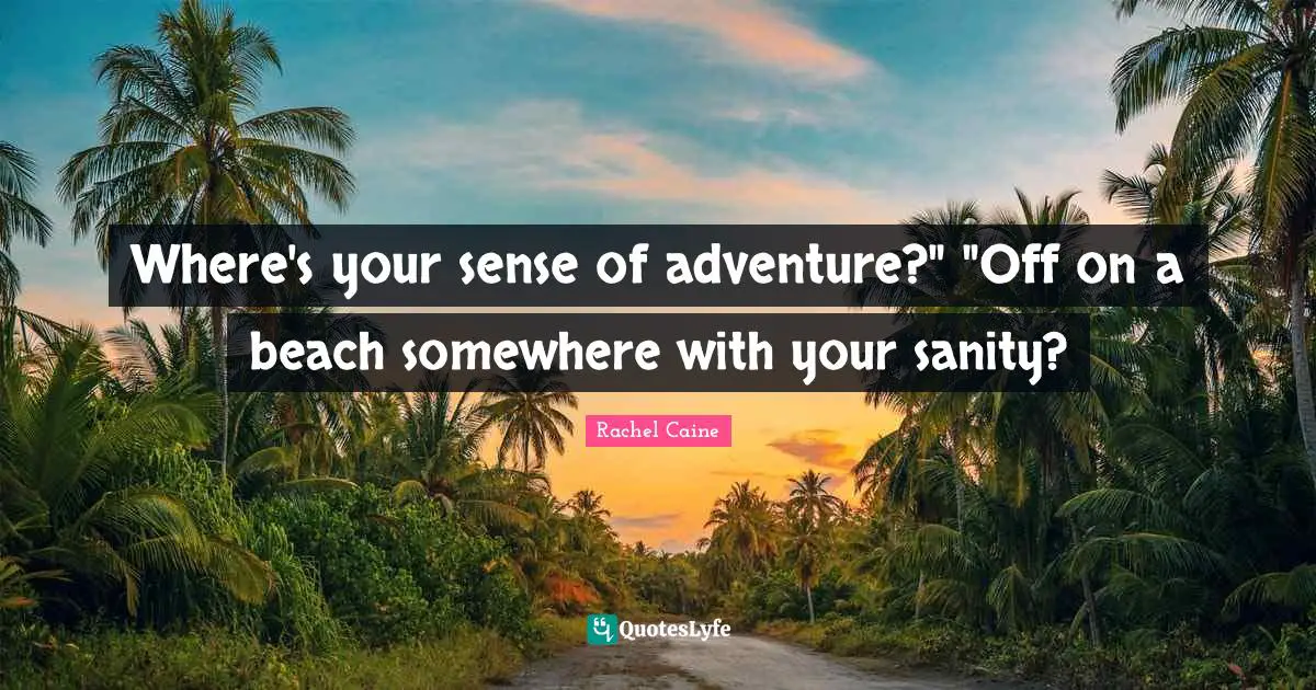 Where's your sense of adventure?" "Off on a beach somewhere with your sanity?