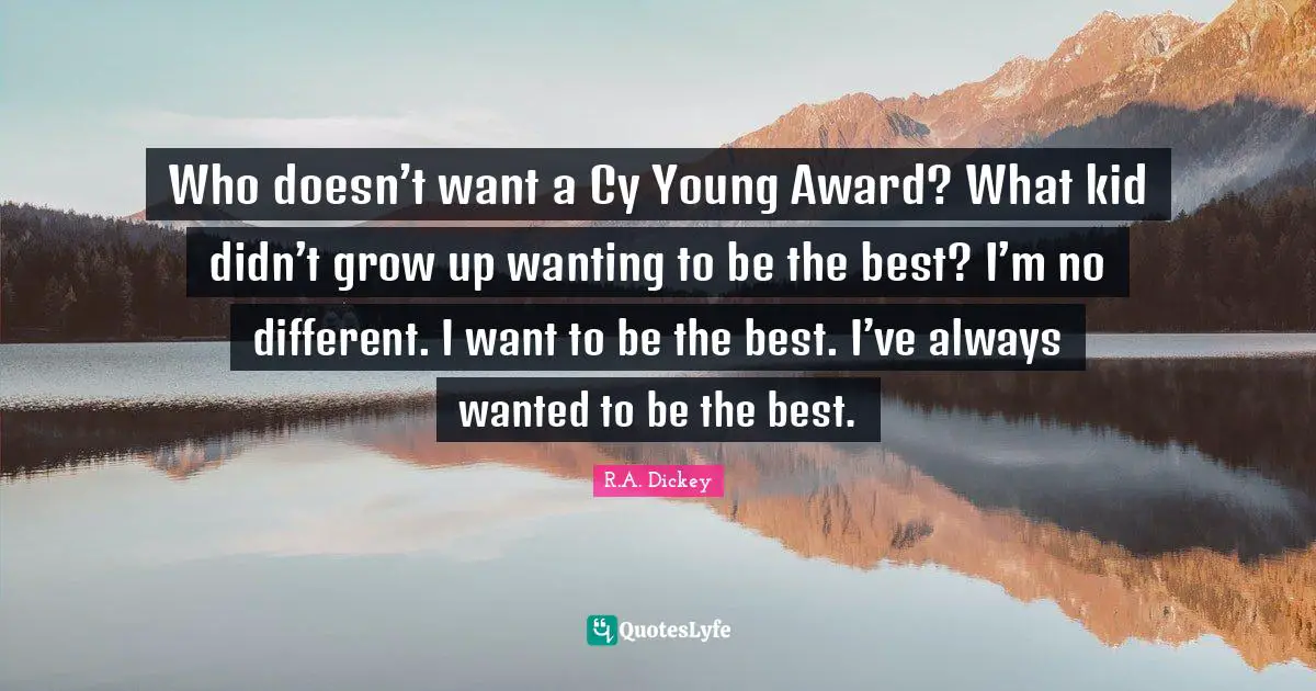 Who doesn’t want a Cy Young Award? What kid didn’t grow up wanting to be the best? I’m no different. I want to be the best. I’ve always wanted to be the best.