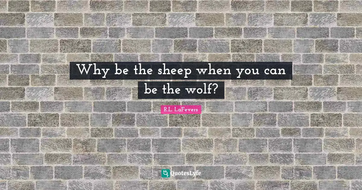 Why be the sheep when you can be the wolf?