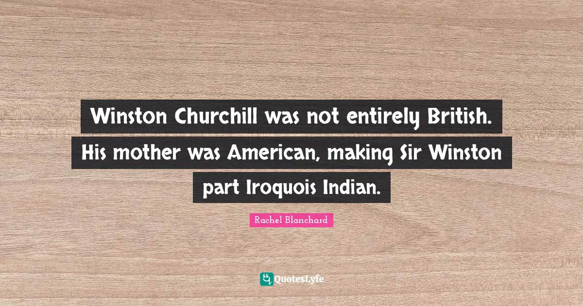 Rachel Blanchard Quotes: "Winston Churchill was not entirely British. His mother was American, making Sir Winston part Iroquois Indian."