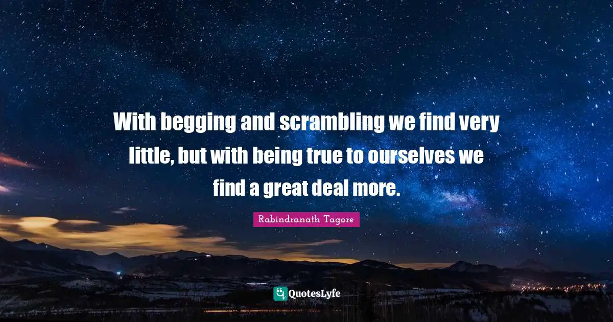 With begging and scrambling we find very little, but with being true to ourselves we find a great deal more.