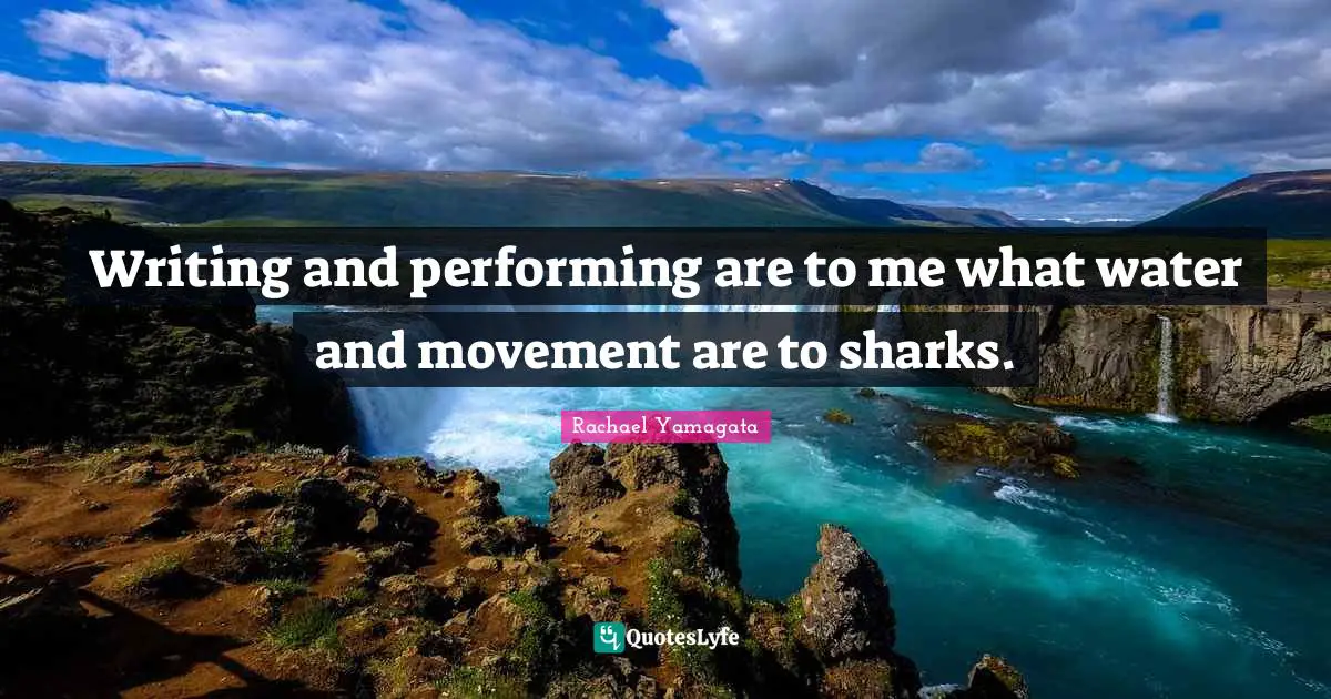 Writing and performing are to me what water and movement are to sharks.