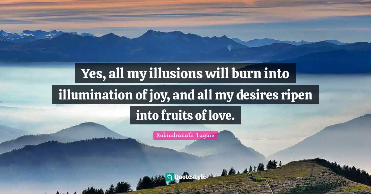 Yes, all my illusions will burn into illumination of joy, and all my desires ripen into fruits of love.