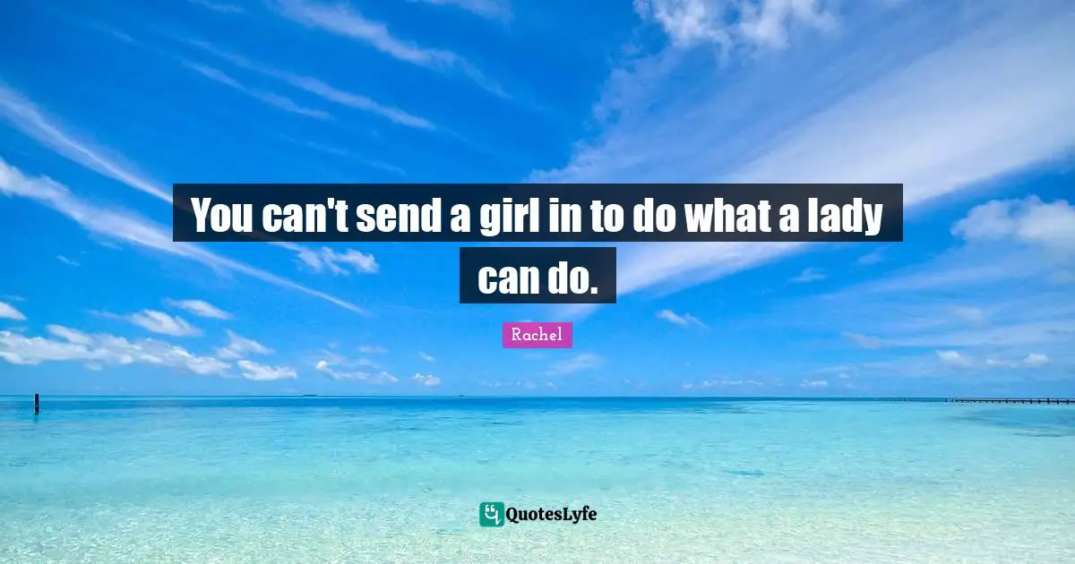 You can't send a girl in to do what a lady can do.
