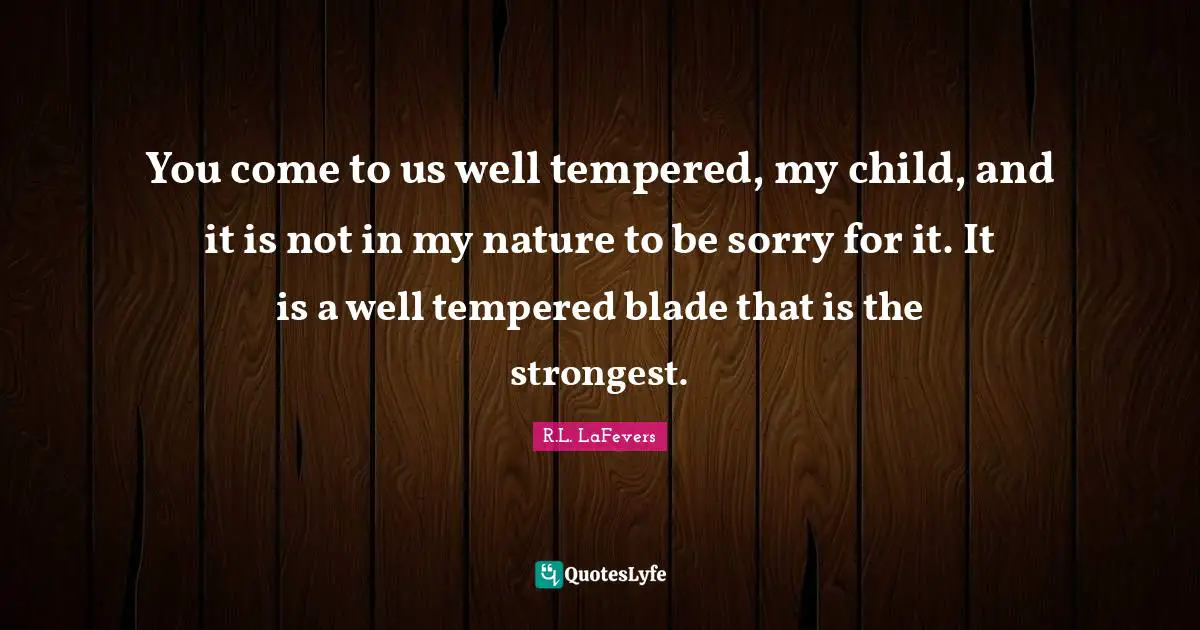 You come to us well tempered, my child, and it is not in my nature to be sorry for it. It is a well tempered blade that is the strongest.