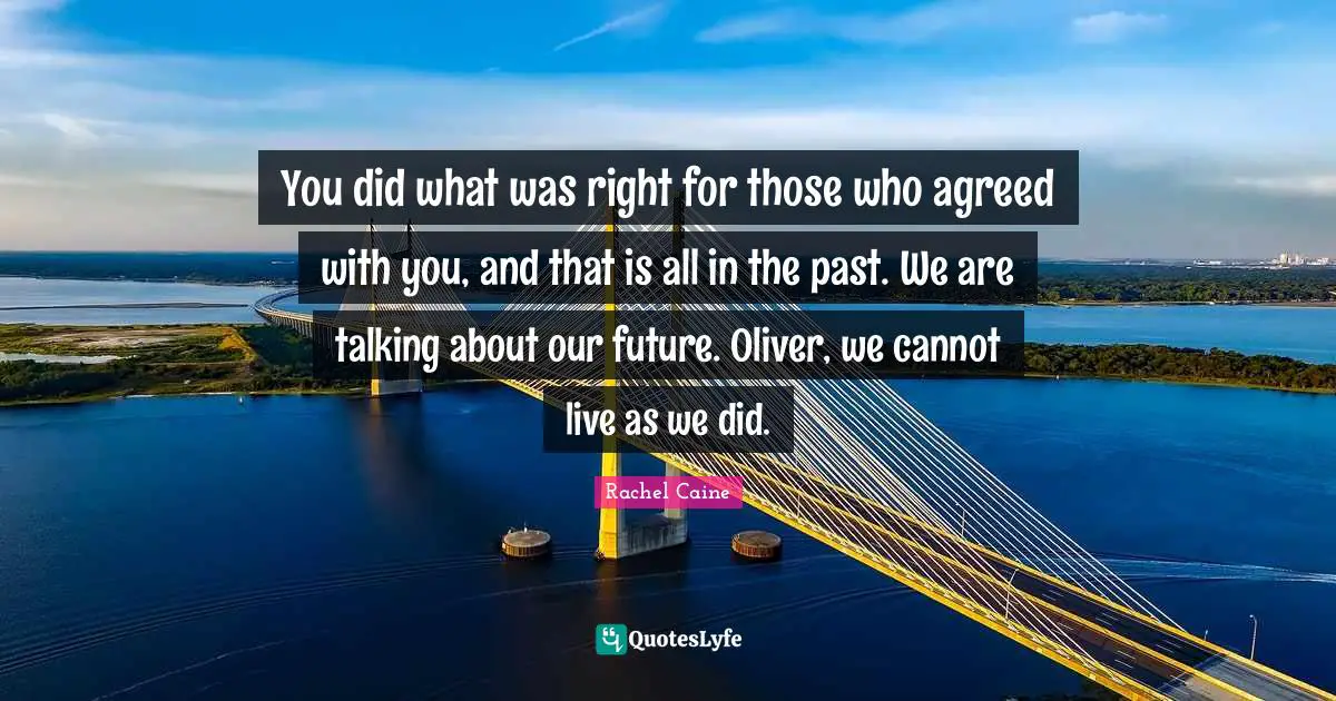 You did what was right for those who agreed with you, and that is all in the past. We are talking about our future. Oliver, we cannot live as we did.