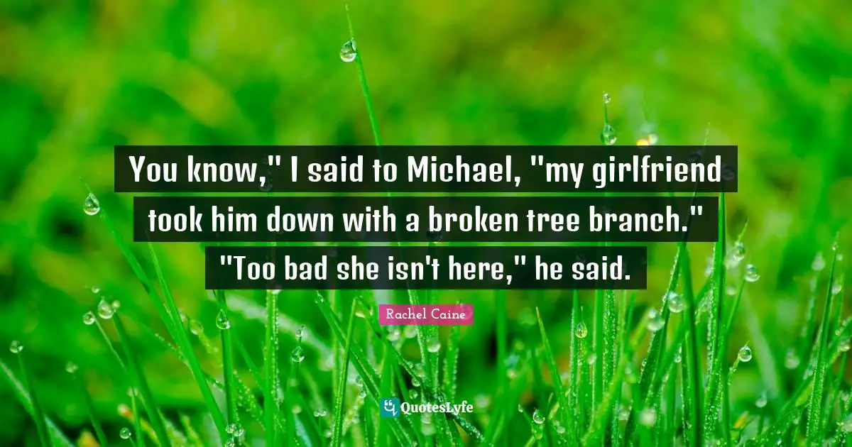 You know," I said to Michael, "my girlfriend took him down with a broken tree branch." "Too bad she isn't here," he said.