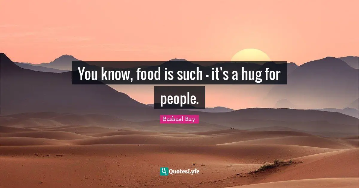 You know, food is such - it's a hug for people.