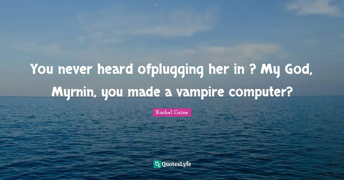You never heard ofplugging her in ? My God, Myrnin, you made a vampire computer?
