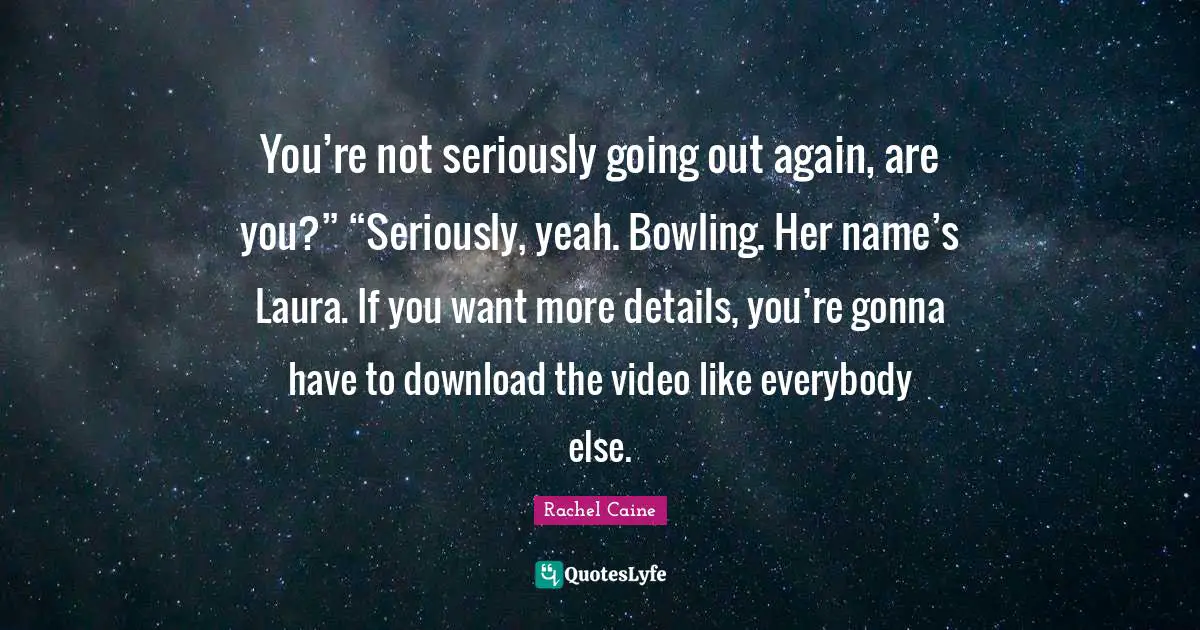 You’re not seriously going out again, are you?” “Seriously, yeah. Bowling. Her name’s Laura. If you want more details, you’re gonna have to download the video like everybody else.