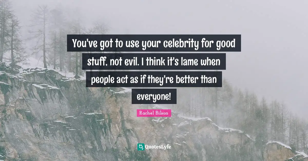 You've got to use your celebrity for good stuff, not evil. I think it's lame when people act as if they're better than everyone!