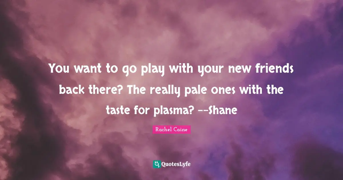 You want to go play with your new friends back there? The really pale ones with the taste for plasma? --Shane