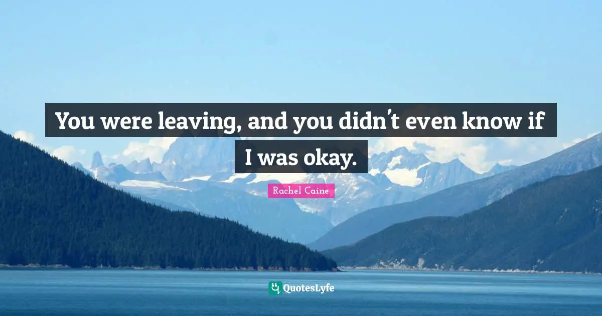 You were leaving, and you didn't even know if I was okay.