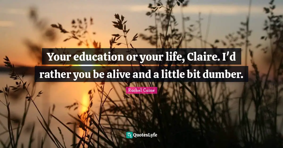 Your education or your life, Claire. I'd rather you be alive and a little bit dumber.