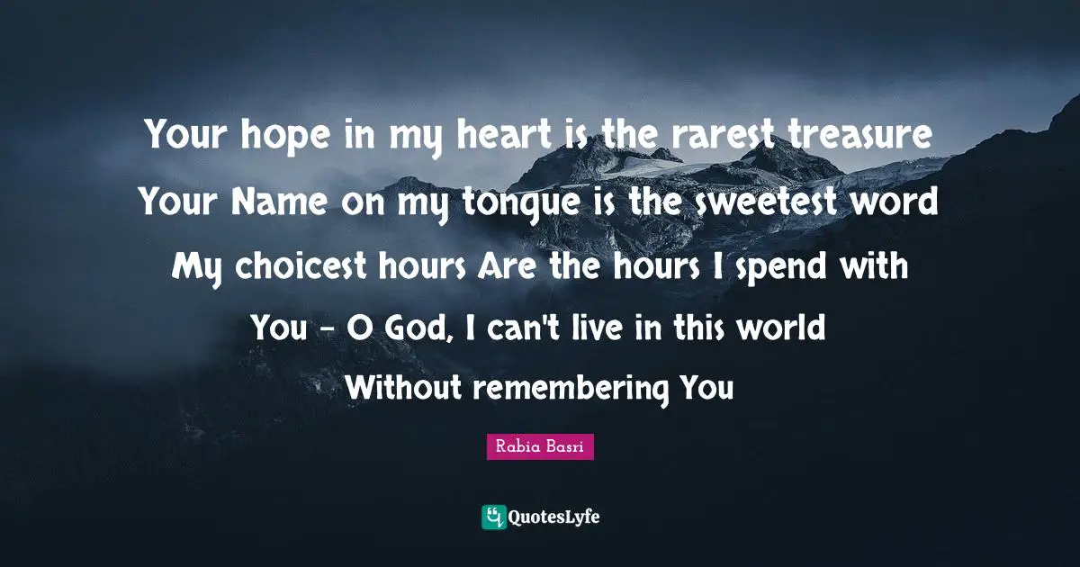 Rabia Basri Quotes: Your hope in my heart is the rarest treasure Your Name on my tongue is the sweetest word My choicest hours Are the hours I spend with You - O God, I can't live in this world Without remembering You