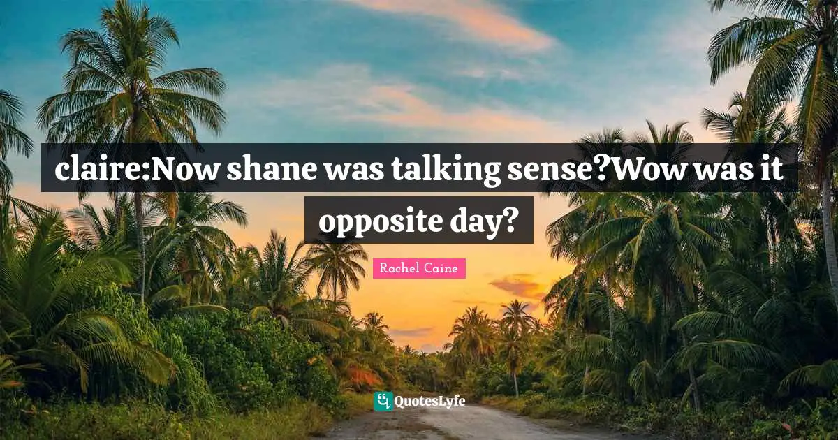 claire:Now shane was talking sense?Wow was it opposite day?