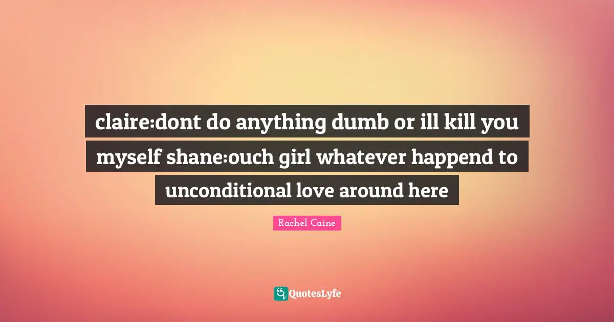 claire:dont do anything dumb or ill kill you myself shane:ouch girl whatever happend to unconditional love around here