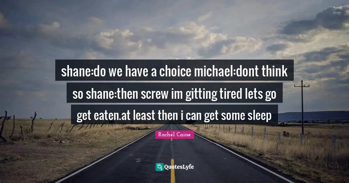 shane:do we have a choice michael:dont think so shane:then screw im gitting tired lets go get eaten.at least then i can get some sleep