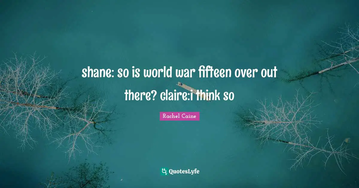 shane: so is world war fifteen over out there? claire:i think so