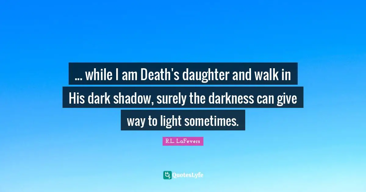 ... while I am Death's daughter and walk in His dark shadow, surely the darkness can give way to light sometimes.