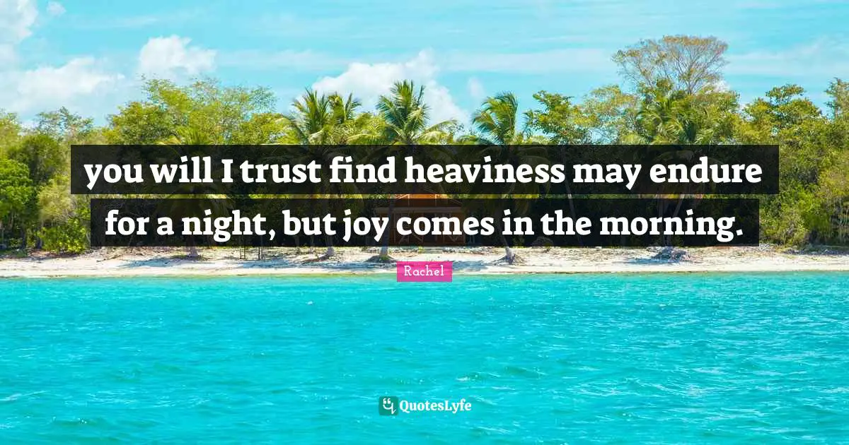 you will I trust find heaviness may endure for a night, but joy comes in the morning.