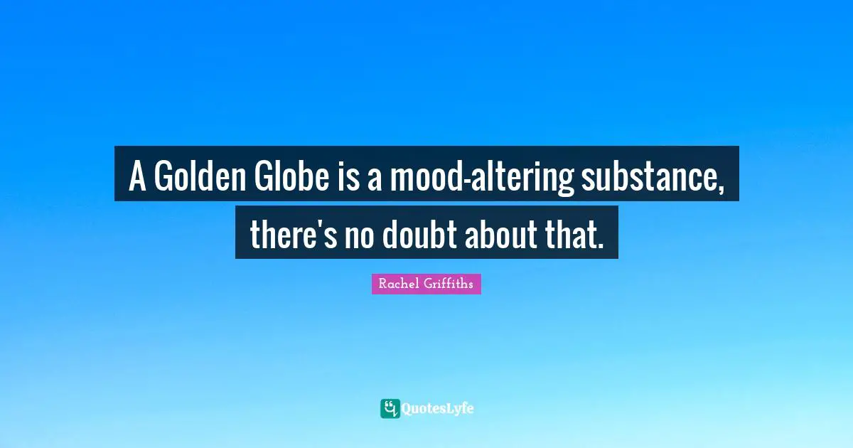 A Golden Globe is a mood-altering substance, there's no doubt about that.