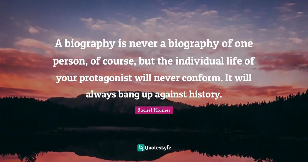 A biography is never a biography of one person, of course, but the individual life of your protagonist will never conform. It will always bang up against history.