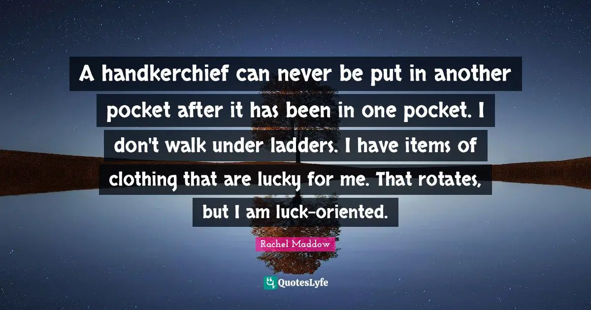 Pockets Quotes: "A handkerchief can never be put in another pocket after it has been in one pocket. I don't walk under ladders. I have items of clothing that are lucky for me. That rotates, but I am luck-oriented."