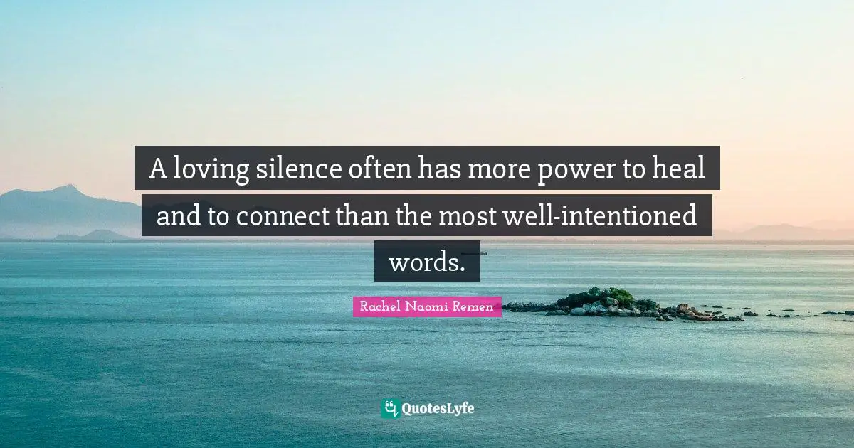 A loving silence often has more power to heal and to connect than the most well-intentioned words.