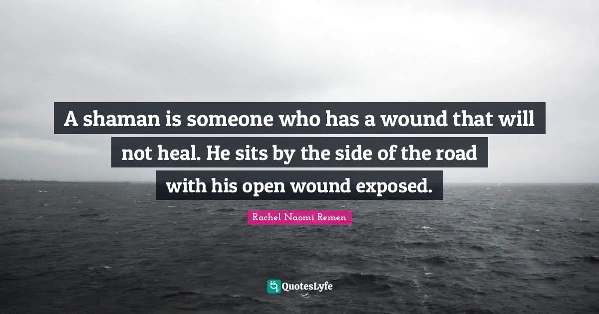 A shaman is someone who has a wound that will not heal. He sits by the side of the road with his open wound exposed.