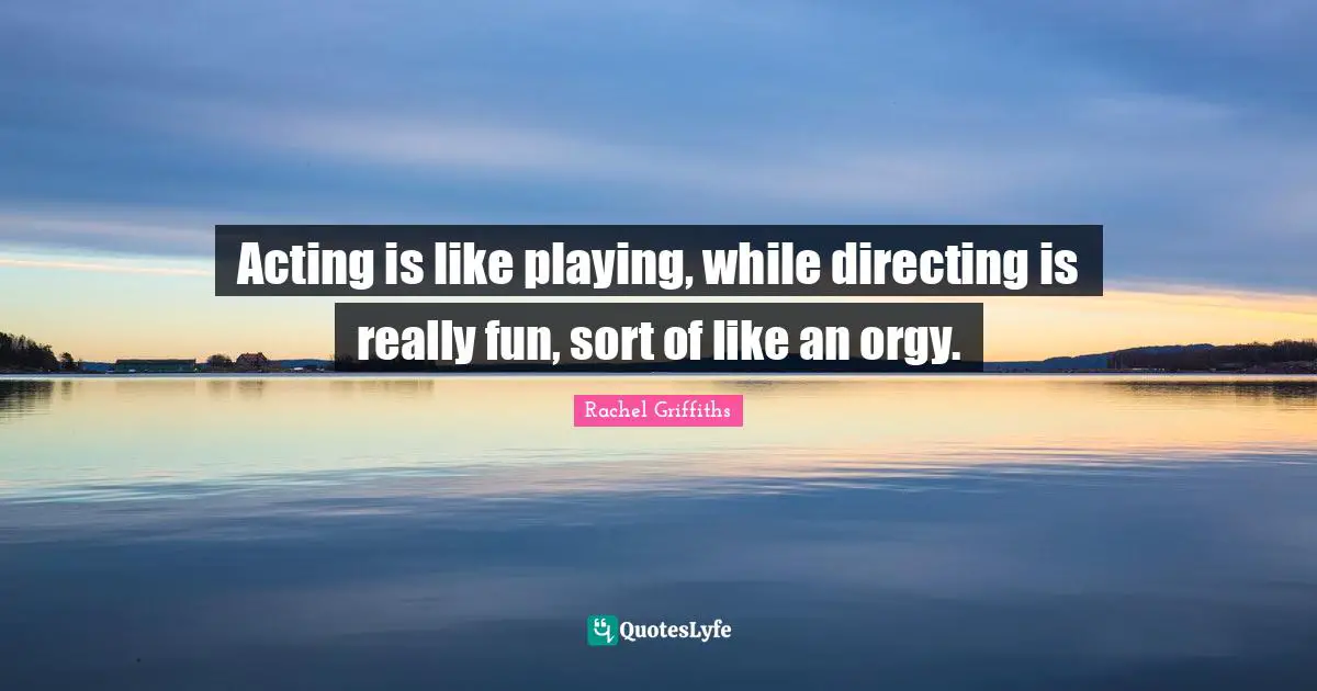 Acting is like playing, while directing is really fun, sort of like an orgy.