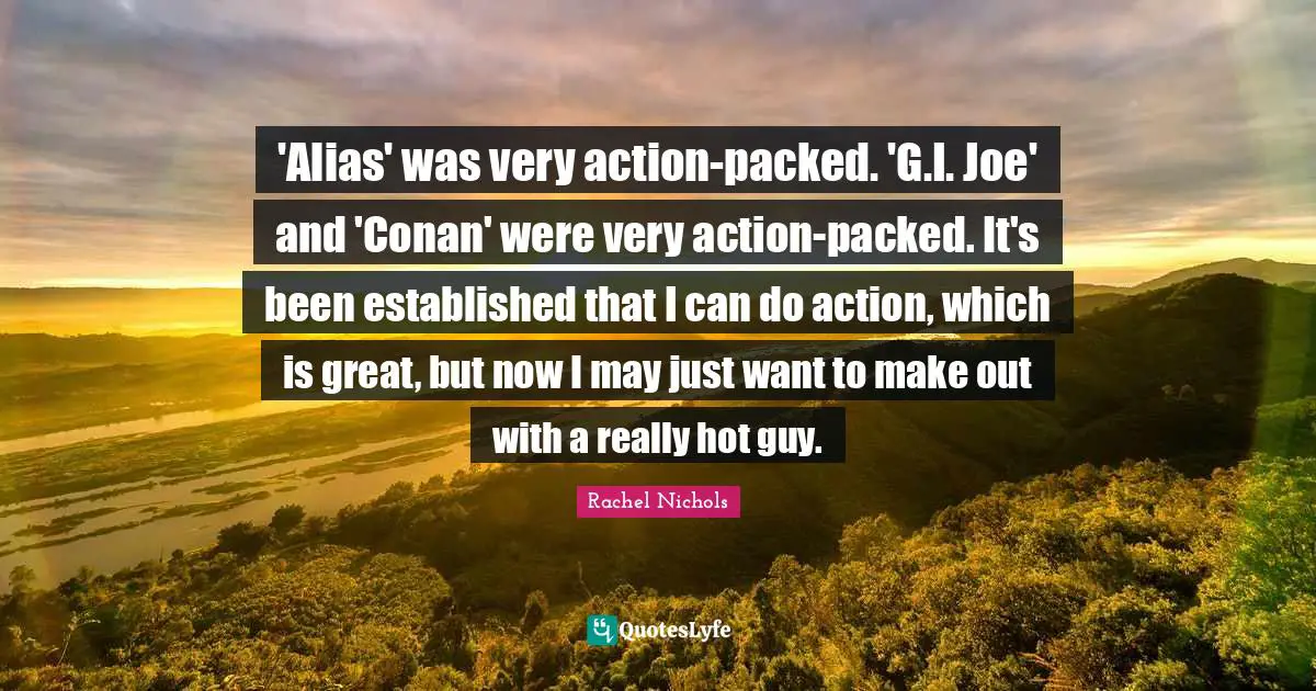 'Alias' was very action-packed. 'G.I. Joe' and 'Conan' were very action-packed. It's been established that I can do action, which is great, but now I may just want to make out with a really hot guy.