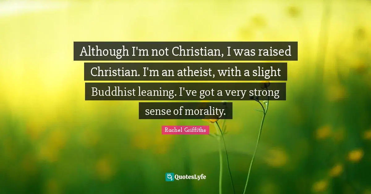 Although I'm not Christian, I was raised Christian. I'm an atheist, with a slight Buddhist leaning. I've got a very strong sense of morality.