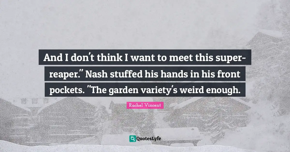 And I don't think I want to meet this super-reaper." Nash stuffed his hands in his front pockets. "The garden variety's weird enough.