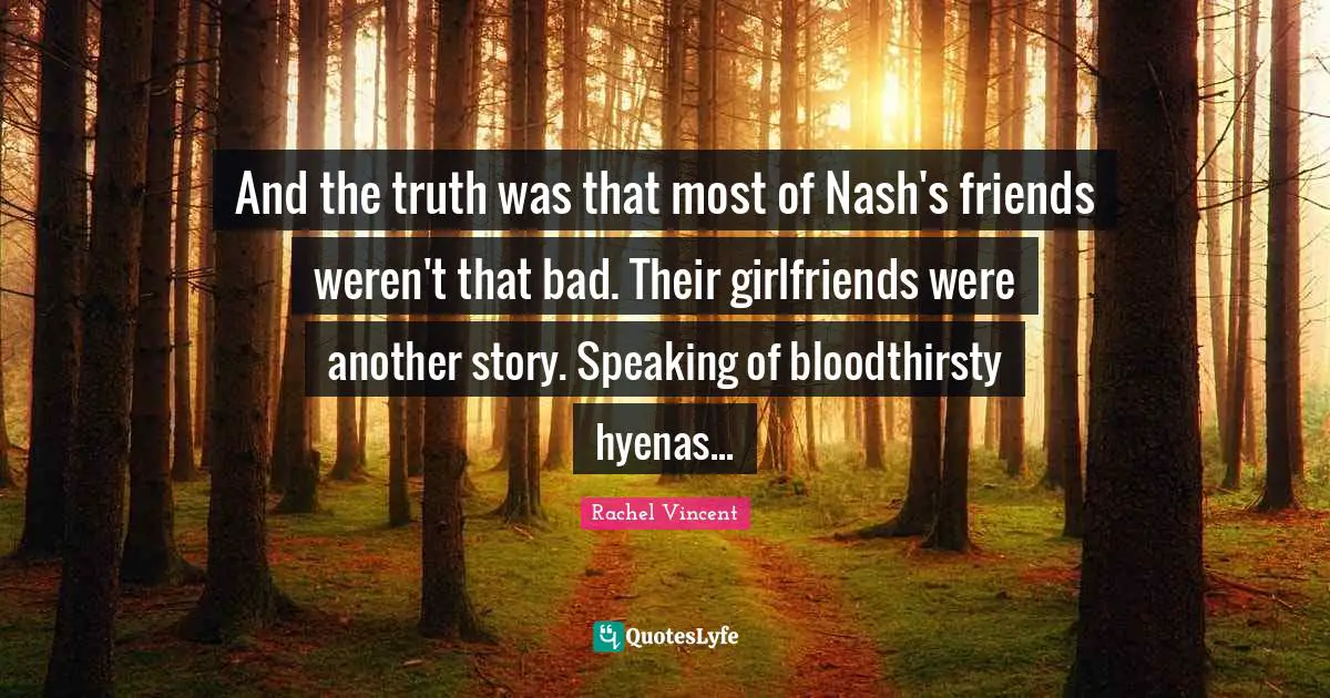 And the truth was that most of Nash's friends weren't that bad. Their girlfriends were another story. Speaking of bloodthirsty hyenas...